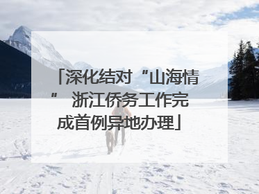 深化结对“山海情” 浙江侨务工作完成首例异地办理