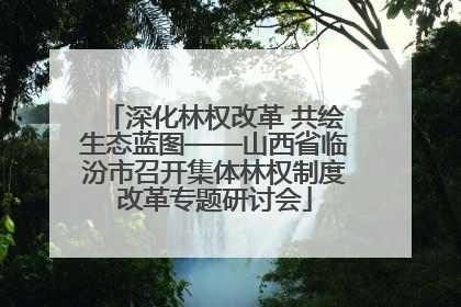 深化林权改革 共绘生态蓝图——山西省临汾市召开集体林权制度改革专题研讨会