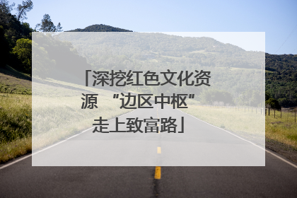 深挖红色文化资源 “边区中枢”走上致富路