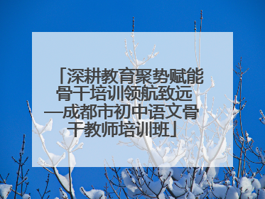 深耕教育聚势赋能 骨干培训领航致远—成都市初中语文骨干教师培训班