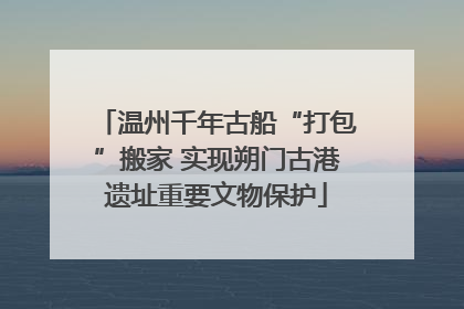 温州千年古船“打包”搬家 实现朔门古港遗址重要文物保护