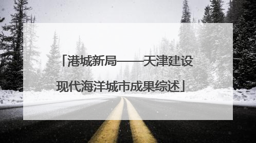 港城新局——天津建设现代海洋城市成果综述