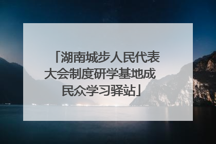 湖南城步人民代表大会制度研学基地成民众学习驿站