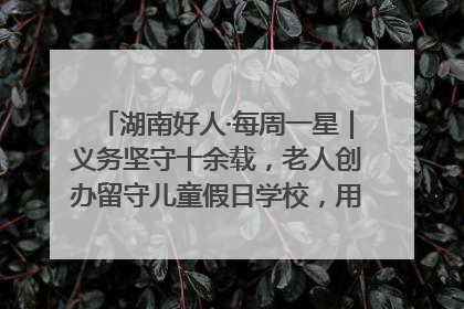 湖南好人·每周一星｜义务坚守十余载，老人创办留守儿童假日学校，用爱传道以心授艺