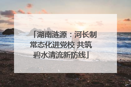 湖南涟源：河长制常态化进党校 共筑碧水清流新防线
