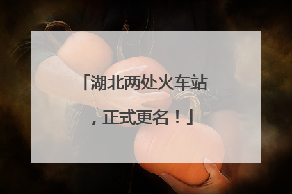 湖北两处火车站，正式更名！