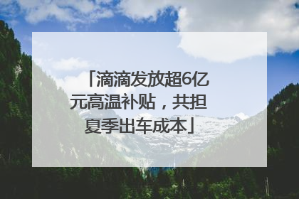 滴滴发放超6亿元高温补贴，共担夏季出车成本