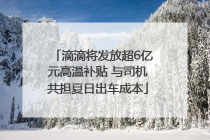 滴滴将发放超6亿元高温补贴 与司机共担夏日出车成本