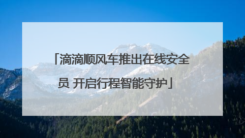 滴滴顺风车推出在线安全员 开启行程智能守护
