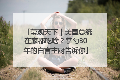 莹观天下｜美国总统在家都吃啥？掌勺30年的白宫主厨告诉你