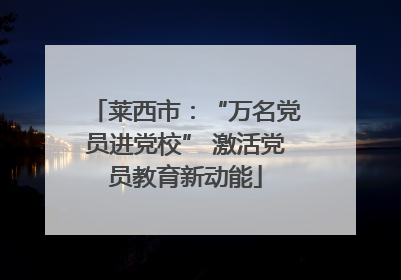 莱西市：“万名党员进党校” 激活党员教育新动能