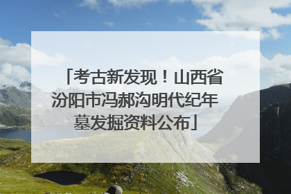 考古新发现！山西省汾阳市冯郝沟明代纪年墓发掘资料公布