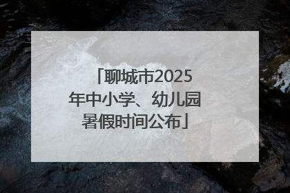 聊城市2025年中小学、幼儿园暑假时间公布
