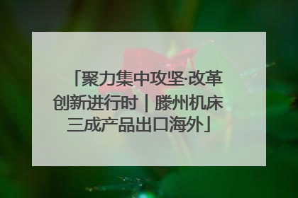 聚力集中攻坚·改革创新进行时｜滕州机床三成产品出口海外