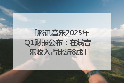 腾讯音乐2025年Q1财报公布：在线音乐收入占比近8成