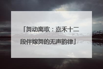 舞动离歌：嘉禾十二段伴嫁舞的无声韵律