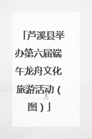 芦溪县举办第六届端午龙舟文化旅游活动（图）