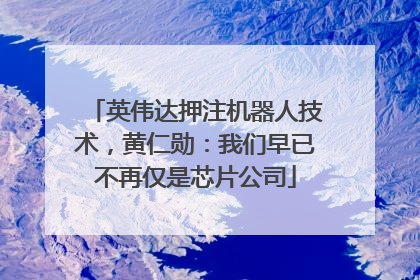 英伟达押注机器人技术，黄仁勋：我们早已不再仅是芯片公司