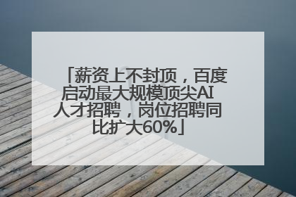 薪资上不封顶，百度启动最大规模顶尖AI人才招聘，岗位招聘同比扩大60%