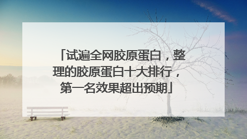 试遍全网胶原蛋白，整理的胶原蛋白十大排行，第一名效果超出预期