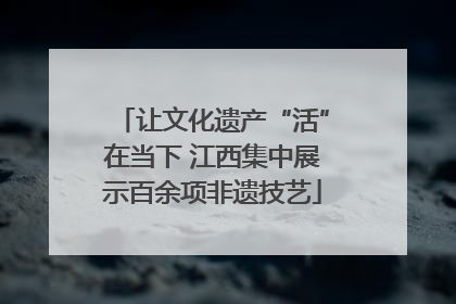 让文化遗产“活”在当下 江西集中展示百余项非遗技艺