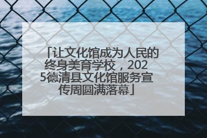 让文化馆成为人民的终身美育学校，2025德清县文化馆服务宣传周圆满落幕