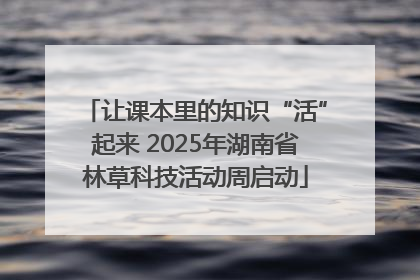 让课本里的知识“活”起来 2025年湖南省林草科技活动周启动