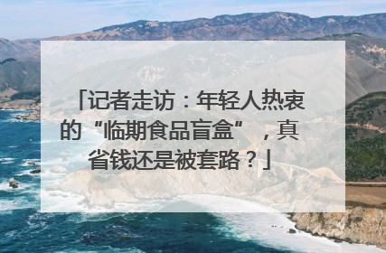 记者走访：年轻人热衷的“临期食品盲盒”，真省钱还是被套路？