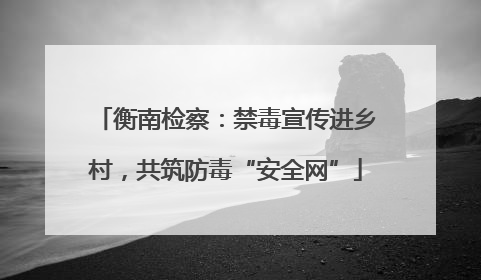 衡南检察：禁毒宣传进乡村，共筑防毒“安全网”