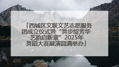 西城区文联文艺志愿服务团成立仪式暨“舞步绽芳华·艺韵启新章”2025年舞蹈大赛展演圆满举办
