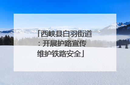 西峡县白羽街道：开展护路宣传 维护铁路安全