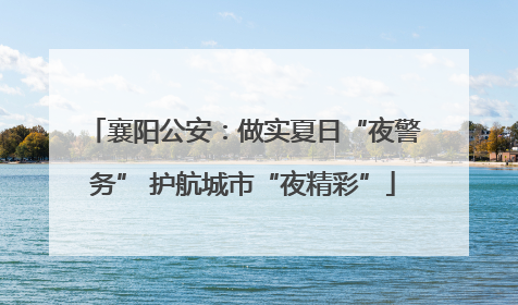 襄阳公安：做实夏日“夜警务” 护航城市“夜精彩”