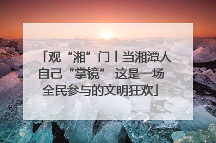 观“湘”门丨当湘潭人自己“掌镜” 这是一场全民参与的文明狂欢