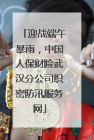 迎战端午暴雨，中国人保财险武汉分公司织密防汛服务网