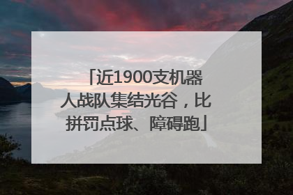 近1900支机器人战队集结光谷，比拼罚点球、障碍跑