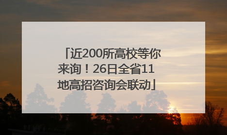 近200所高校等你来询！26日全省11地高招咨询会联动