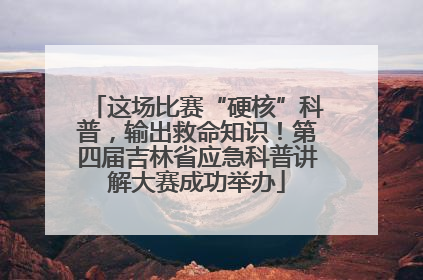 这场比赛“硬核”科普，输出救命知识！第四届吉林省应急科普讲解大赛成功举办
