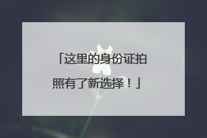 这里的身份证拍照有了新选择！