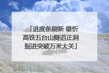 进度条刷新 雄忻高铁五台山隧道正洞掘进突破万米大关