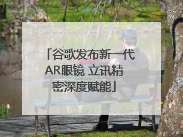 谷歌发布新一代AR眼镜 立讯精密深度赋能