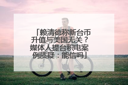 赖清德称新台币升值与美国无关？媒体人提台积电案例质疑：能信吗