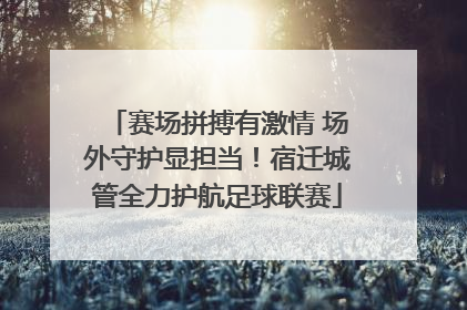 赛场拼搏有激情 场外守护显担当！宿迁城管全力护航足球联赛