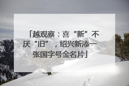 越观察：喜“新”不厌“旧”，绍兴新添一张国字号金名片