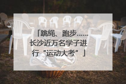 跳绳、跑步……长沙近万名学子进行“运动大考”