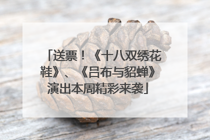 送票！《十八双绣花鞋》、《吕布与貂蝉》演出本周精彩来袭