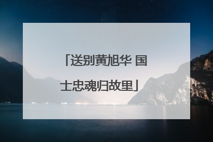 送别黄旭华 国士忠魂归故里