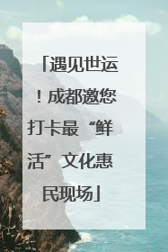 遇见世运！成都邀您打卡最“鲜活”文化惠民现场