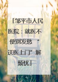 邹平市人民医院：就医不便别发愁 “送医上门”解烦忧