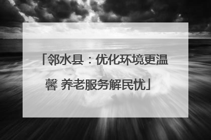 邻水县：优化环境更温馨 养老服务解民忧