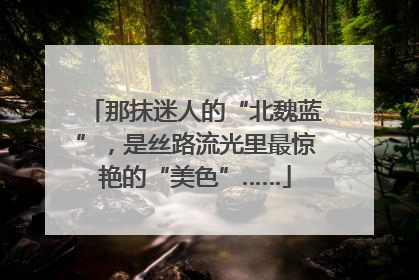 那抹迷人的“北魏蓝”，是丝路流光里最惊艳的“美色”……